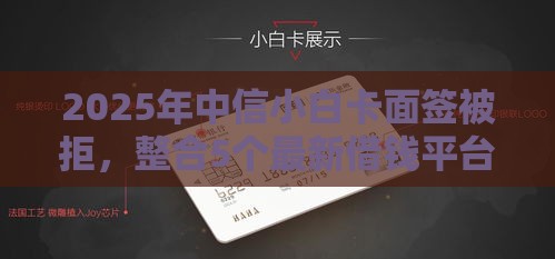 2025年中信小白卡面签被拒，整合5个最新借钱平台不看征信容易通过