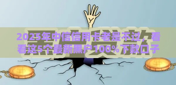 2025年中信信用卡老是不过，看看这5个最新黑户100%下款口子