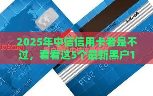 2025年中信信用卡老是不过，看看这5个最新黑户100%下款口子
