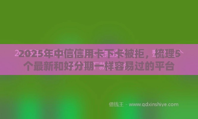 2025年中信信用卡下卡被拒，梳理5个最新和好分期一样容易过的平台