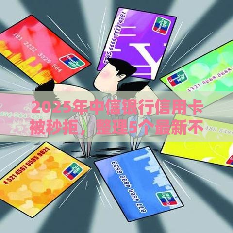 2025年中信银行信用卡被秒拒，整理5个最新不看征信容易下款的口子