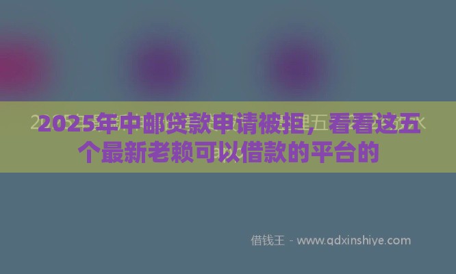 2025年中邮贷款申请被拒，看看这五个最新老赖可以借款的平台的