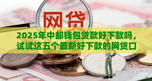 2025年中邮钱包贷款好下款吗，试试这五个最新好下款的网贷口子2025