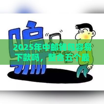 2025年中邮钱包容易下款吗，整合五个最新网贷平台大全