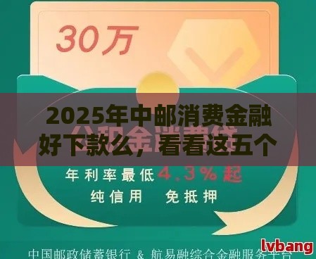 2025年中邮消费金融好下款么，看看这五个最新无条件放款的平台网站