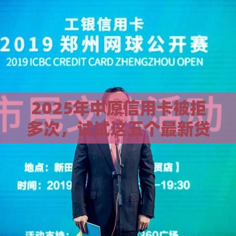 2025年中原信用卡被拒多次，试试这五个最新贷款客户平台