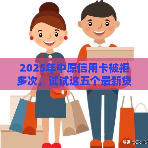 2025年中原信用卡被拒多次，试试这五个最新贷款客户平台