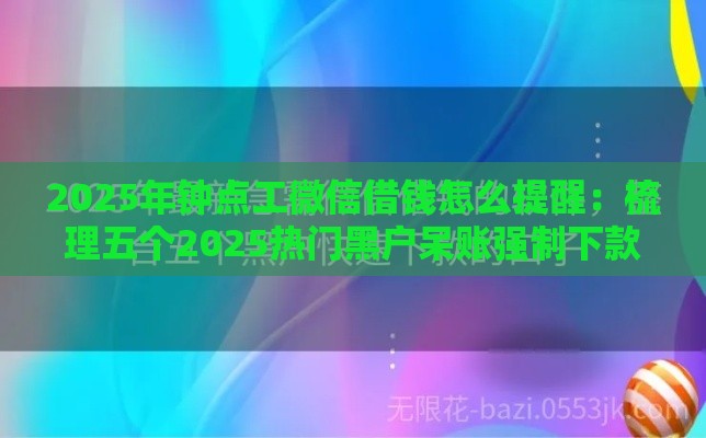 2025年钟点工微信借钱怎么提醒：梳理五个2025热门黑户呆账强制下款的软件