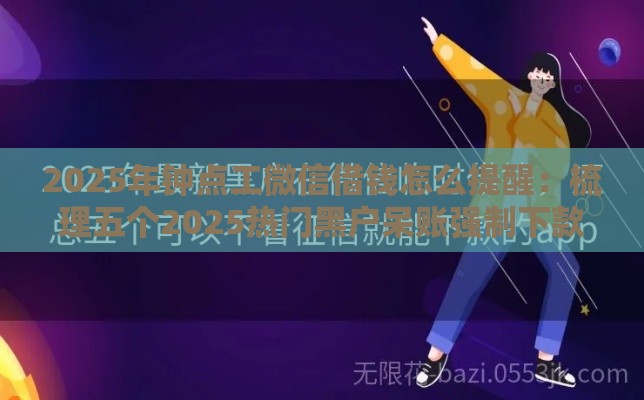 2025年钟点工微信借钱怎么提醒：梳理五个2025热门黑户呆账强制下款的软件
