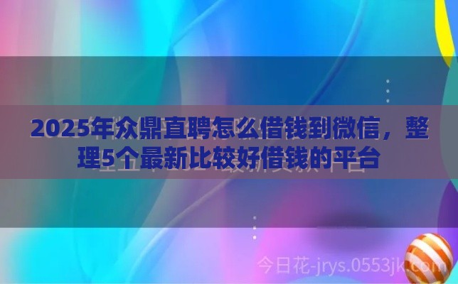 2025年众鼎直聘怎么借钱到微信，整理5个最新比较好借钱的平台