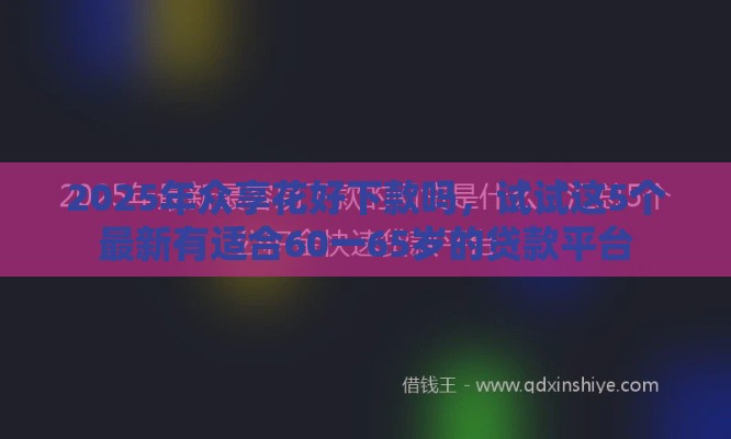 2025年众享花好下款吗，试试这5个最新有适合60一65岁的贷款平台