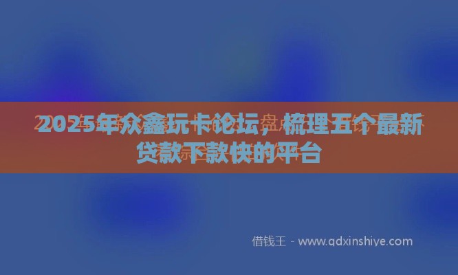 2025年众鑫玩卡论坛，梳理五个最新贷款下款快的平台
