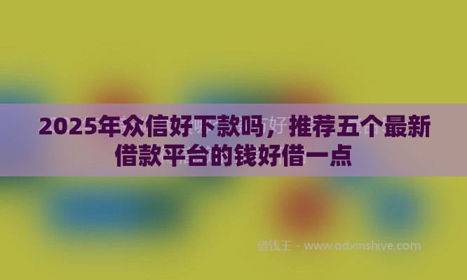 2025年众信好下款吗，推荐五个最新借款平台的钱好借一点