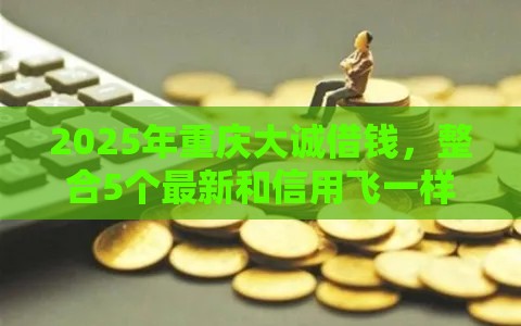 2025年重庆大诚借钱，整合5个最新和信用飞一样好下款的口子