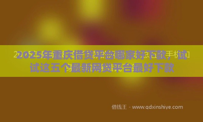 2025年重庆借贷平台哪家好下款，试试这五个最新网贷平台最好下款