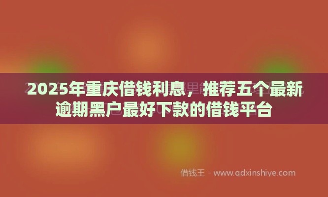 2025年重庆借钱利息，推荐五个最新逾期黑户最好下款的借钱平台