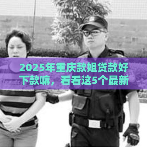 2025年重庆款姐贷款好下款嘛，看看这5个最新当前双黑逾期严重能下款的平台
