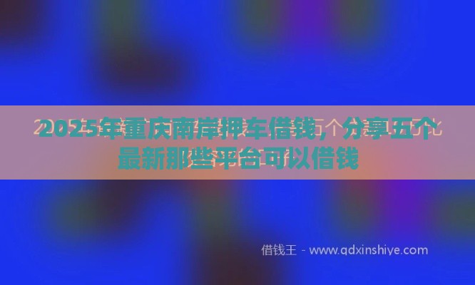 2025年重庆南岸押车借钱,分享五个最新那些平台可以借钱 2025年重庆南岸押车借钱,分享五个最新那些平台可以借钱