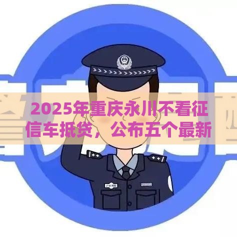 2025年重庆永川不看征信车抵贷，公布五个最新什么贷款平台不上征信