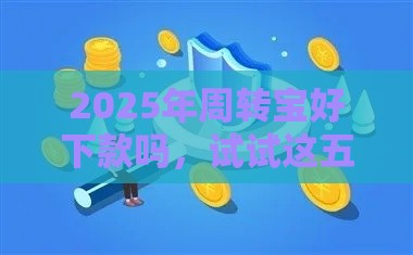 2025年周转宝好下款吗，试试这五个最新好借的网贷平台