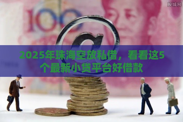 2025年珠海空放私借，看看这5个最新小贷平台好借款