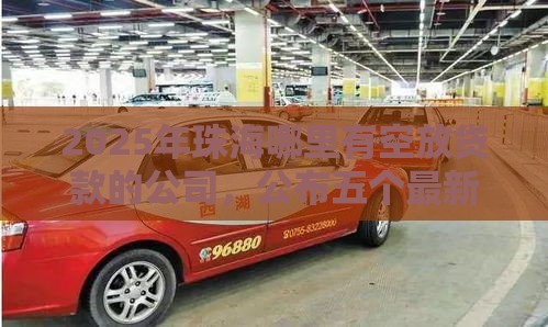 2025年珠海哪里有空放贷款的公司，公布五个最新车辆抵押贷款正规平台