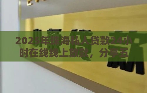 2025年珠海私人贷款24小时在线线上放款，分享五个最新2025年黑户借款必下口子