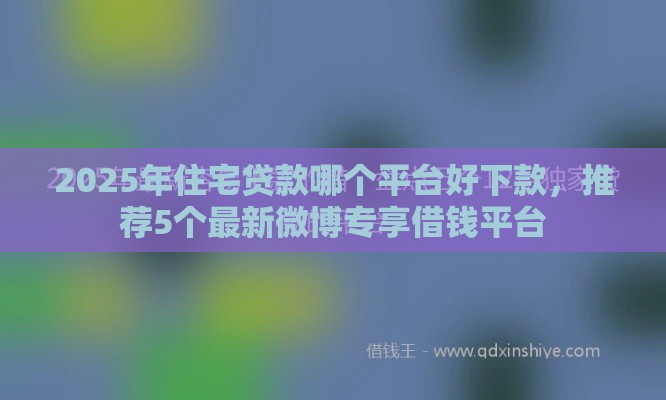 2025年住宅贷款哪个平台好下款，推荐5个最新微博专享借钱平台