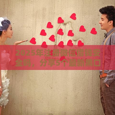 2025年注册微信借钱安全吗，分享5个最新黑口子秒下款2025