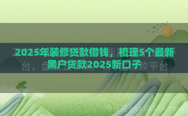 2025年装修贷款借钱，梳理5个最新黑户贷款2025新口子