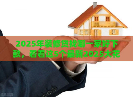 2025年装修贷找哪一家好下款，看看这5个最新2025大花户放水秒下款的口子