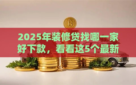 2025年装修贷找哪一家好下款，看看这5个最新2025大花户放水秒下款的口子