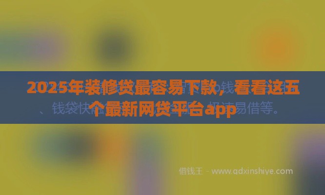 2025年装修贷最容易下款，看看这五个最新网贷平台app
