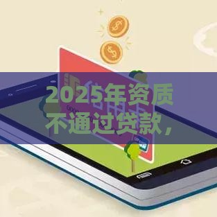 2025年资质不通过贷款，看看这五个最新征信花了下款的平台