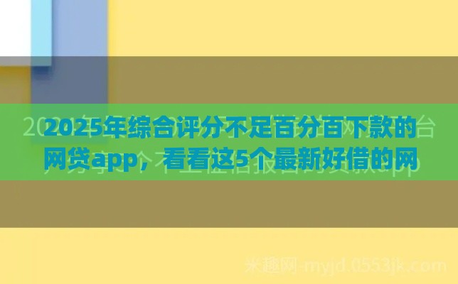 2025年综合评分不足百分百下款的网贷app，看看这5个最新好借的网贷平台