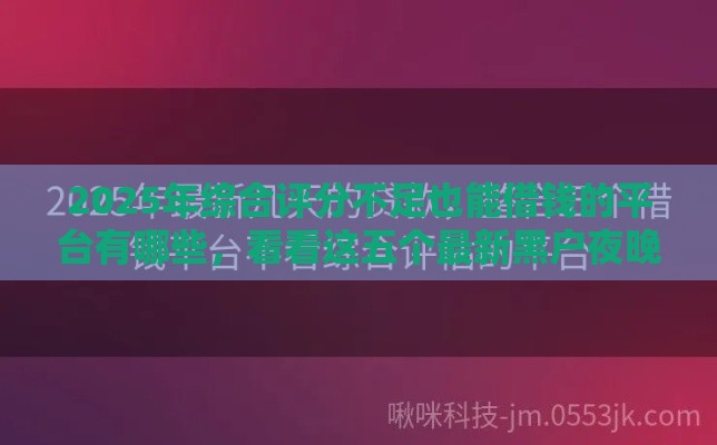 2025年综合评分不足也能借钱的平台有哪些，看看这五个最新黑户夜晚下款秒审核的平台