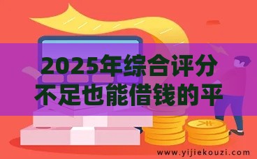2025年综合评分不足也能借钱的平台有哪些，看看这五个最新黑户夜晚下款秒审核的平台