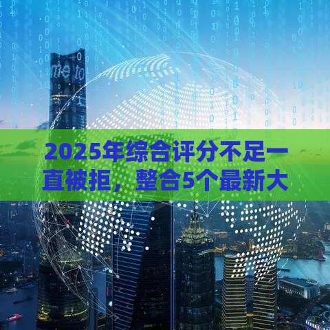 2025年综合评分不足一直被拒，整合5个最新大学生贷款平台