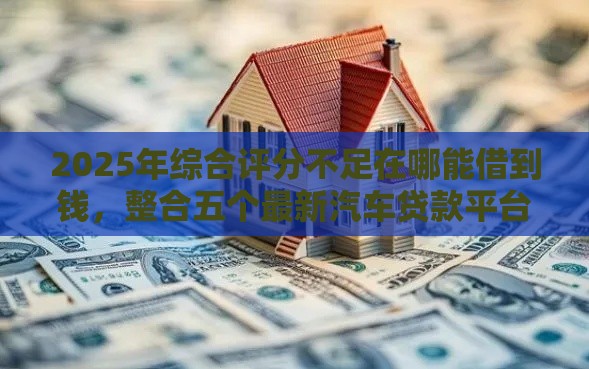 2025年综合评分不足在哪能借到钱，整合五个最新汽车贷款平台排名不分先后前十