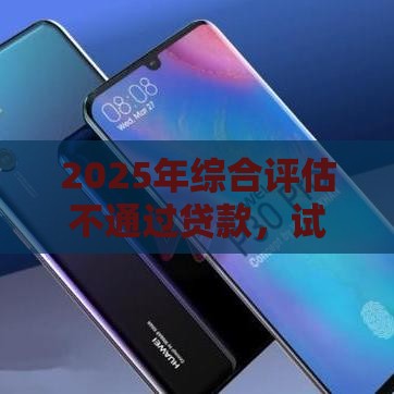 2025年综合评估不通过贷款，试试这5个最新1500必下口子