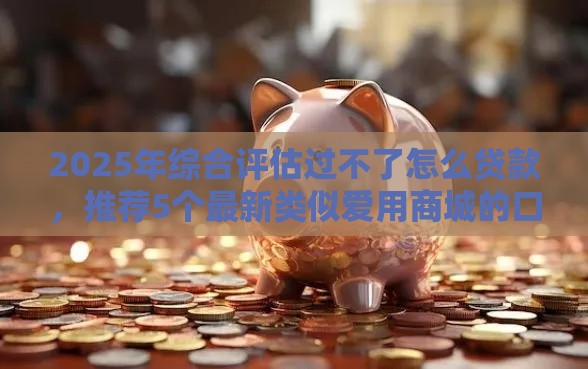 2025年综合评估过不了怎么贷款，推荐5个最新类似爱用商城的口子