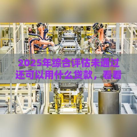 2025年综合评估未通过还可以用什么贷款，看看这五个最新贷款平台比较靠谱