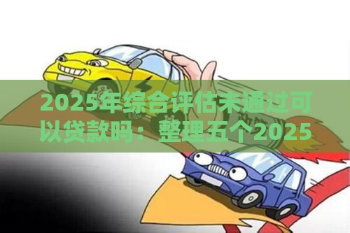 2025年综合评估未通过可以贷款吗：整理五个2025热门汽车抵押贷款平台好