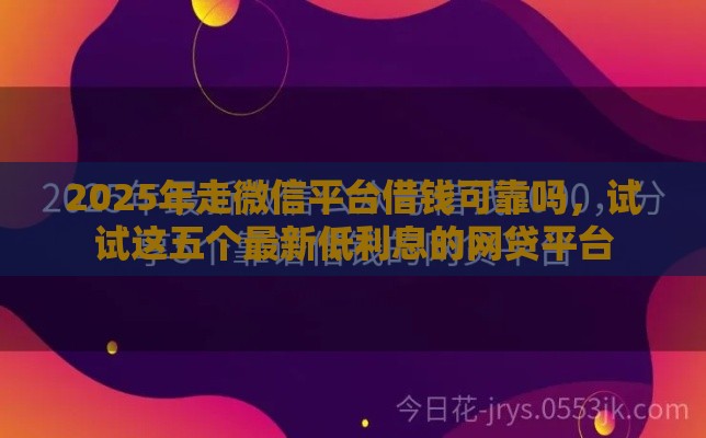 2025年走微信平台借钱可靠吗，试试这五个最新低利息的网贷平台