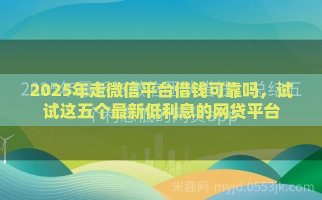 2025年走微信平台借钱可靠吗，试试这五个最新低利息的网贷平台