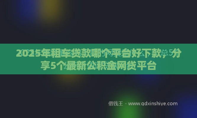 2025年租车贷款哪个平台好下款，分享5个最新公积金网贷平台