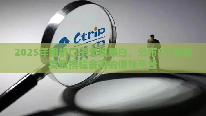 2025年租机口子无视黑白，公布5个最新类似携程金融的借钱平台