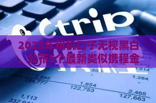 2025年租机口子无视黑白，公布5个最新类似携程金融的借钱平台