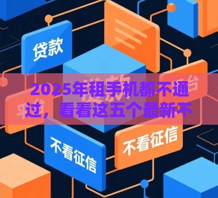 2025年租手机都不通过，看看这五个最新不看征信大数据的贷款平台
