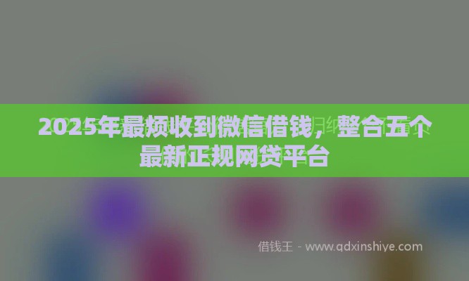 2025年最烦收到微信借钱，整合五个最新正规网贷平台